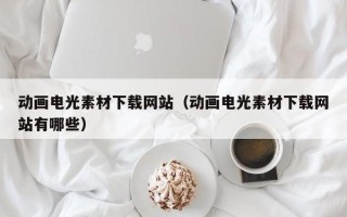 雅安动画电光素材下载网站（动画电光素材下载网站有哪些）