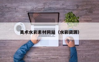 雅安美术水彩素材网站（水彩资源）