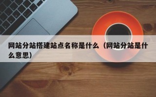 雅安网站分站搭建站点名称是什么（网站分站是什么意思）