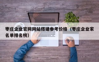 雅安枣庄企业官网网站搭建参考价格（枣庄企业家名单排名榜）