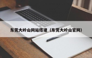 雅安东莞大岭山网站搭建（东莞大岭山官网）