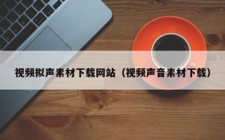 雅安视频拟声素材下载网站（视频声音素材下载）