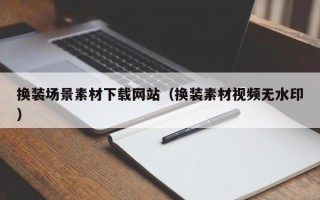雅安换装场景素材下载网站（换装素材视频无水印）