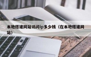 雅安本地搭建网站访问ip多少钱（在本地搭建网站）