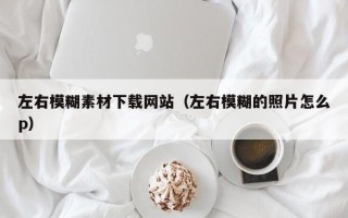 雅安左右模糊素材下载网站（左右模糊的照片怎么p）