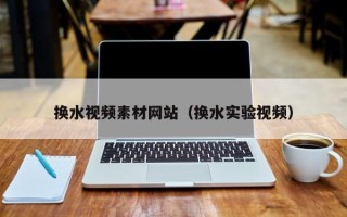 雅安换水视频素材网站（换水实验视频）