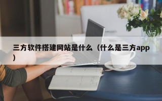 雅安三方软件搭建网站是什么（什么是三方app）