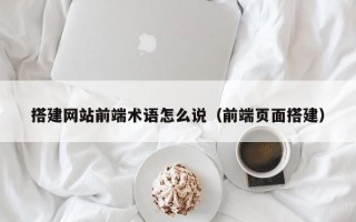 雅安搭建网站前端术语怎么说（前端页面搭建）