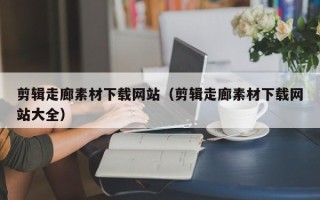 雅安剪辑走廊素材下载网站（剪辑走廊素材下载网站大全）