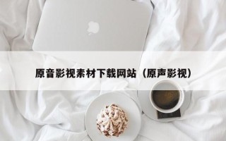 雅安原音影视素材下载网站（原声影视）