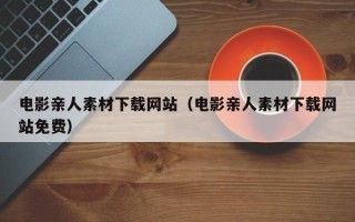 雅安电影亲人素材下载网站（电影亲人素材下载网站免费）