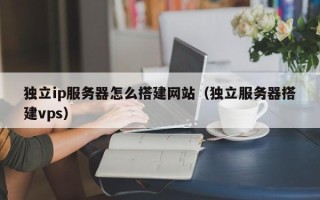 雅安独立ip服务器怎么搭建网站（独立服务器搭建vps）