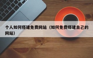 雅安个人如何搭建免费网站（如何免费搭建自己的网站）