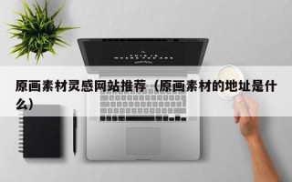 雅安原画素材灵感网站推荐（原画素材的地址是什么）