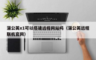 雅安蒲公英x1可以搭建远程网站吗（蒲公英远程联机官网）