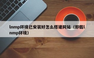 雅安lnmp环境已安装好怎么搭建网站（卸载lnmp环境）