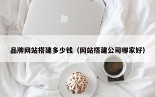 雅安品牌网站搭建多少钱（网站搭建公司哪家好）